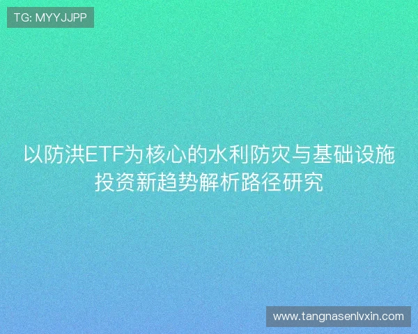 以防洪ETF为核心的水利防灾与基础设施投资新趋势解析路径研究